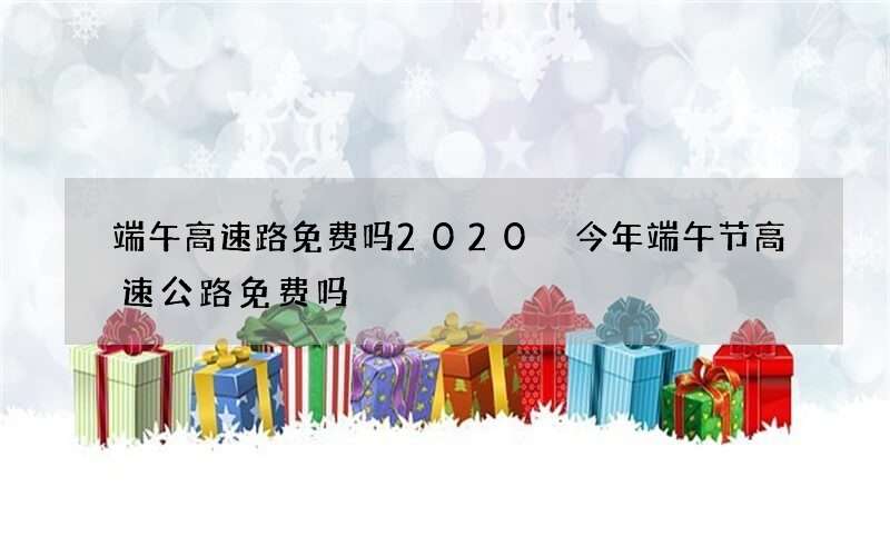 端午高速路免费吗2020 今年端午节高速公路免费吗